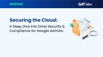 GAT Labs Webinar - Google Drive Security and Compliance for Google Workspace Admins
